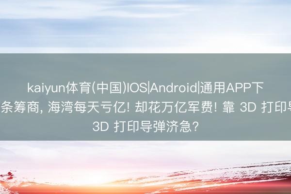 kaiyun体育(中国)IOS|Android|通用APP下载 拒 14 条筹商， 海湾每天亏亿! 却花万亿军费! 靠 3D 打印导弹济急?