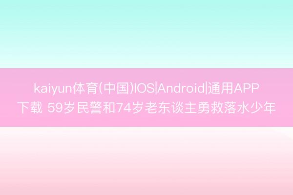 kaiyun体育(中国)IOS|Android|通用APP下载 59岁民警和74岁老东谈主勇救落水少年