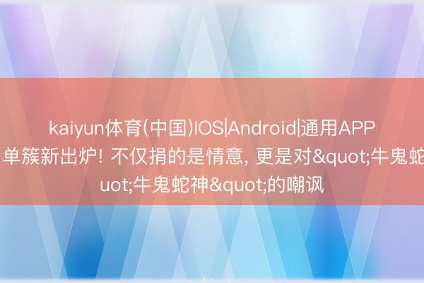 kaiyun体育(中国)IOS|Android|通用APP下载 明星捐钱名单簇新出炉! 不仅捐的是情意， 更是对"牛鬼蛇神"的嘲讽
