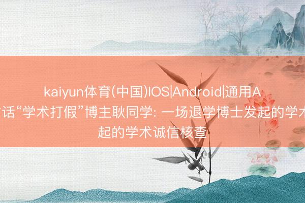 kaiyun体育(中国)IOS|Android|通用APP下载 对话“学术打假”博主耿同学: 一场退学博士发起的学术诚信核查