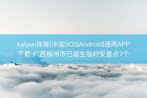 kaiyun体育(中国)IOS|Android|通用APP下载 广西柳州市已诞生临时安置点7个