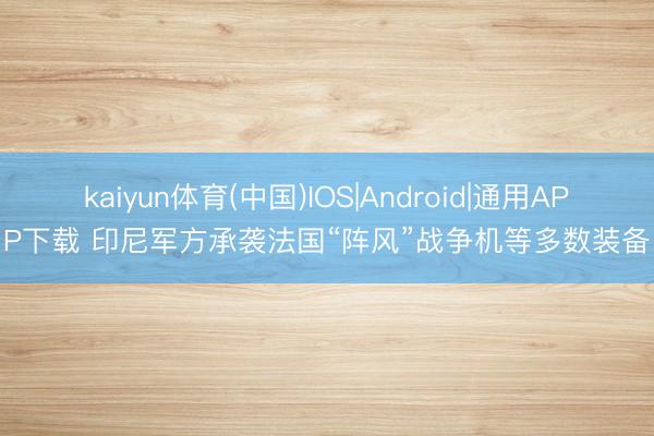 kaiyun体育(中国)IOS|Android|通用APP下载 印尼军方承袭法国“阵风”战争机等多数装备
