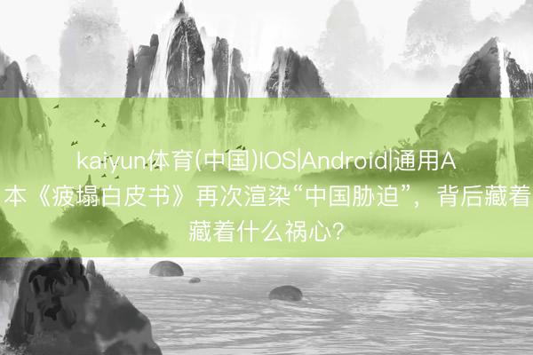 kaiyun体育(中国)IOS|Android|通用APP下载 日本《疲塌白皮书》再次渲染“中国胁迫”，背后藏着什么祸心？