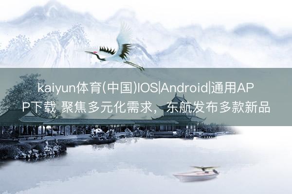 kaiyun体育(中国)IOS|Android|通用APP下载 聚焦多元化需求，东航发布多款新品