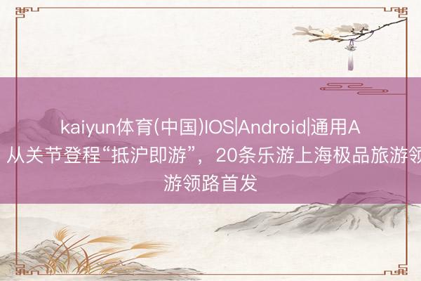 kaiyun体育(中国)IOS|Android|通用APP下载 从关节登程“抵沪即游”，20条乐游上海极品旅游领路首发