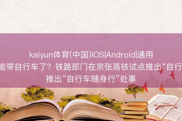 kaiyun体育(中国)IOS|Android|通用APP下载 高铁能带自行车了？铁路部门在京张高铁试点推出“自行车随身行”处事