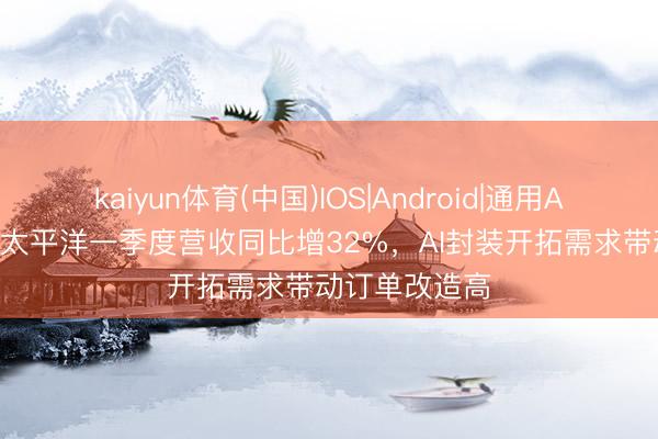 kaiyun体育(中国)IOS|Android|通用APP下载 ASM太平洋一季度营收同比增32%，AI封装开拓需求带动订单改造高