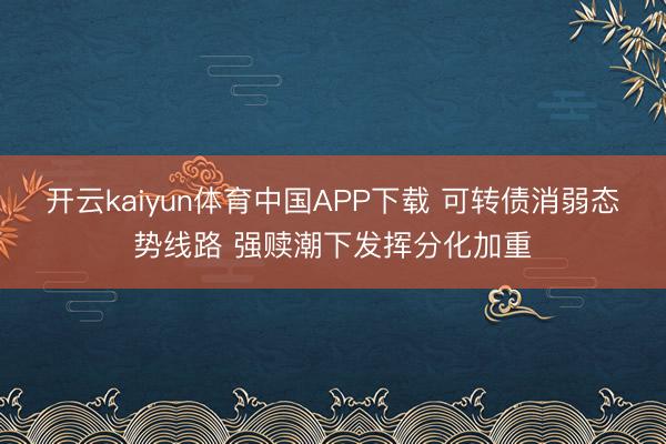 开云kaiyun体育中国APP下载 可转债消弱态势线路 强赎潮下发挥分化加重