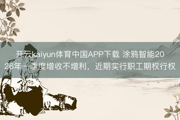开云kaiyun体育中国APP下载 涂鸦智能2026年一季度增收不增利,近期实行职工期权行权