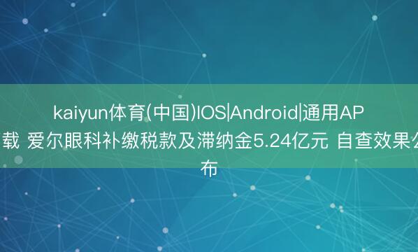 kaiyun体育(中国)IOS|Android|通用APP下载 爱尔眼科补缴税款及滞纳金5.24亿元 自查效果公布