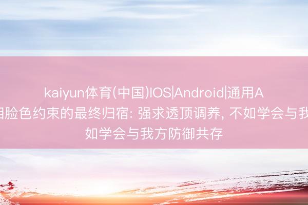 kaiyun体育(中国)IOS|Android|通用APP下载 双相脸色约束的最终归宿: 强求透顶调养， 不如学会与我方防御共存