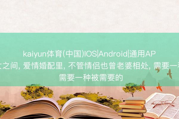 kaiyun体育(中国)IOS|Android|通用APP下载 男女之间， 爱情婚配里， 不管情侣也曾老婆相处， 需要一种被需要的