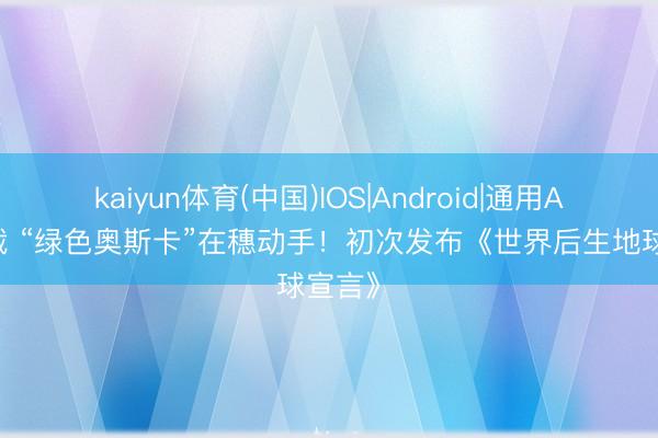 kaiyun体育(中国)IOS|Android|通用APP下载 “绿色奥斯卡”在穗动手！初次发布《世界后生地球宣言》