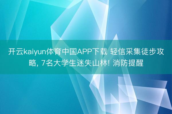 开云kaiyun体育中国APP下载 轻信采集徒步攻略， 7名大学生迷失山林! 消防提醒