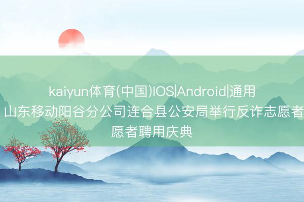kaiyun体育(中国)IOS|Android|通用APP下载 山东移动阳谷分公司连合县公安局举行反诈志愿者聘用庆典