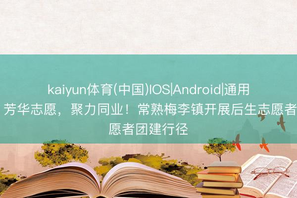 kaiyun体育(中国)IOS|Android|通用APP下载 芳华志愿,聚力同业!常熟梅李镇开展后生志愿者团建行径