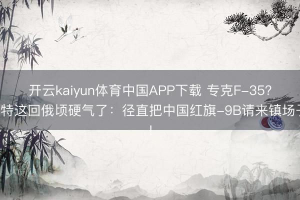 开云kaiyun体育中国APP下载 专克F-35？沙特这回俄顷硬气了：径直把中国红旗-9B请来镇场子！