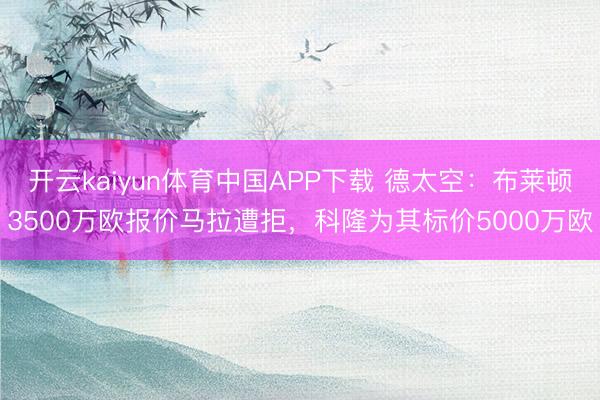 开云kaiyun体育中国APP下载 德太空：布莱顿3500万欧报价马拉遭拒，科隆为其标价5000万欧