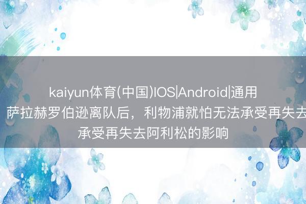 kaiyun体育(中国)IOS|Android|通用APP下载 TA：萨拉赫罗伯逊离队后，利物浦就怕无法承受再失去阿利松的影响
