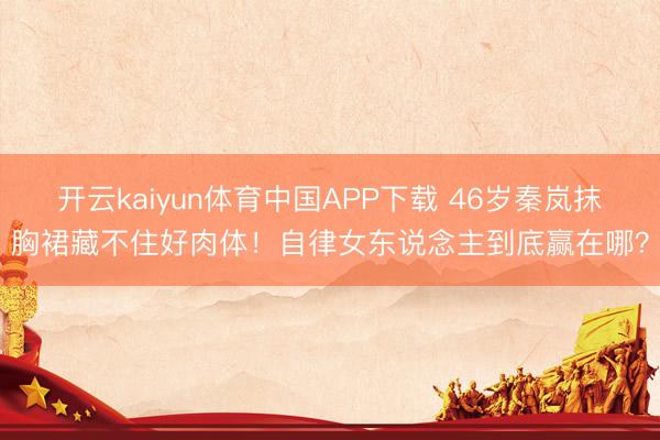 开云kaiyun体育中国APP下载 46岁秦岚抹胸裙藏不住好肉体！自律女东说念主到底赢在哪？