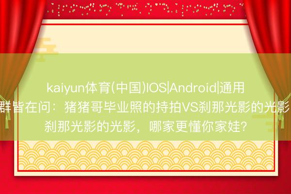 kaiyun体育(中国)IOS|Android|通用APP下载 重庆家长群皆在问：猪猪哥毕业照的持拍VS刹那光影的光影，哪家更懂你家娃？