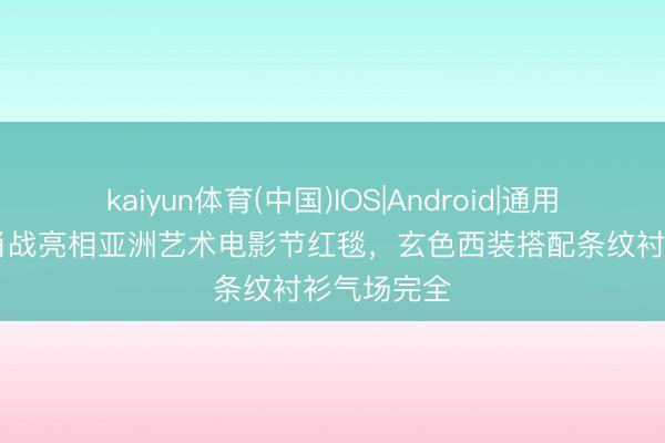 kaiyun体育(中国)IOS|Android|通用APP下载 肖战亮相亚洲艺术电影节红毯，玄色西装搭配条纹衬衫气场完全
