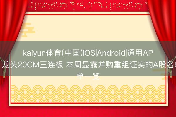 kaiyun体育(中国)IOS|Android|通用APP下载 龙头20CM三连板 本周显露并购重组证实的A股名单一览