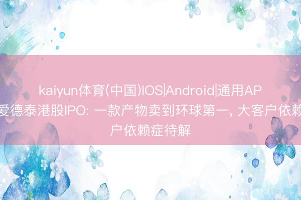 kaiyun体育(中国)IOS|Android|通用APP下载 爱德泰港股IPO: 一款产物卖到环球第一， 大客户依赖症待解