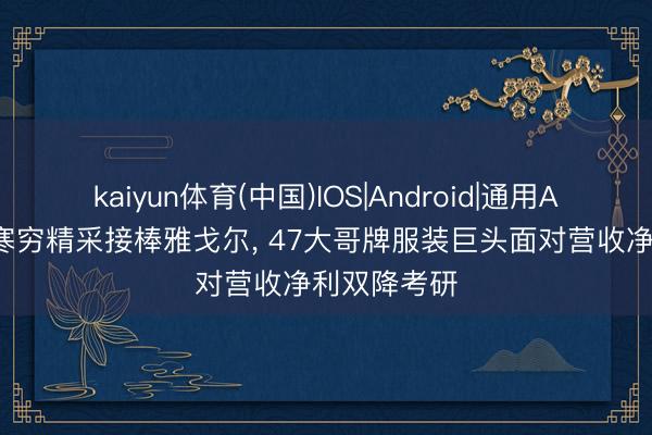 kaiyun体育(中国)IOS|Android|通用APP下载 李寒穷精采接棒雅戈尔， 47大哥牌服装巨头面对营收净利双降考研