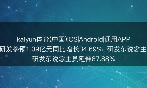 kaiyun体育(中国)IOS|Android|通用APP下载 嵘泰股份研发参预1.39亿元同比增长34.69%， 研发东说念主员延伸87.88%