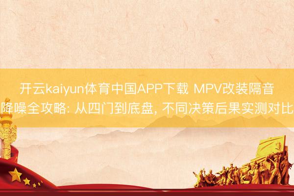 开云kaiyun体育中国APP下载 MPV改装隔音降噪全攻略: 从四门到底盘, 不同决策后果实测对比