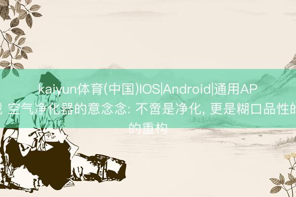 kaiyun体育(中国)IOS|Android|通用APP下载 空气净化器的意念念: 不啻是净化， 更是糊口品性的重构