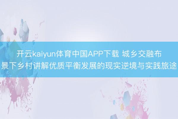 开云kaiyun体育中国APP下载 城乡交融布景下乡村讲解优质平衡发展的现实逆境与实践旅途