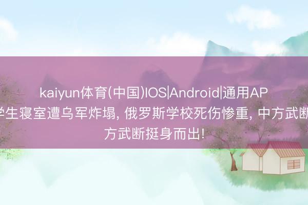kaiyun体育(中国)IOS|Android|通用APP下载 俄学生寝室遭乌军炸塌， 俄罗斯学校死伤惨重， 中方武断挺身而出!