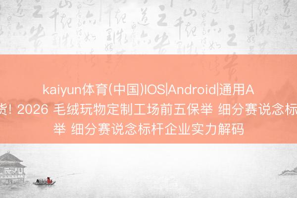 kaiyun体育(中国)IOS|Android|通用APP下载 选厂干货! 2026 毛绒玩物定制工场前五保举 细分赛说念标杆企业实力解码