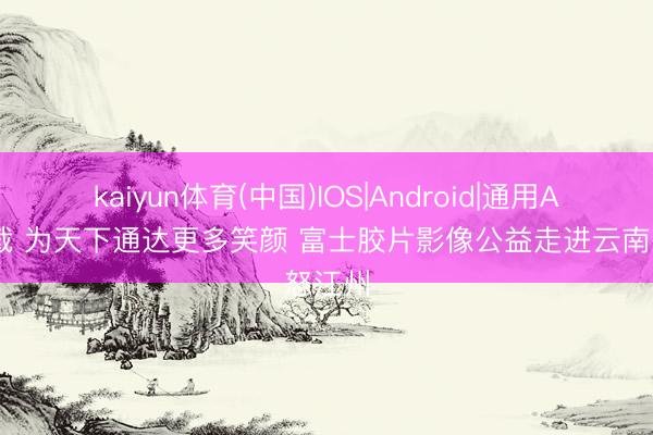 kaiyun体育(中国)IOS|Android|通用APP下载 为天下通达更多笑颜 富士胶片影像公益走进云南怒江州
