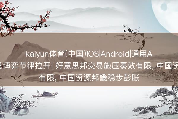 kaiyun体育(中国)IOS|Android|通用APP下载 中好意思博弈节律拉开: 好意思邦交易施压奏效有限， 中国资源邦畿稳步彭胀