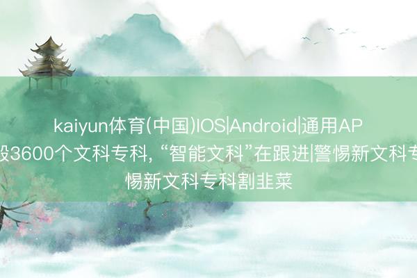 kaiyun体育(中国)IOS|Android|通用APP下载 捣毁3600个文科专科， “智能文科”在跟进|警惕新文科专科割韭菜