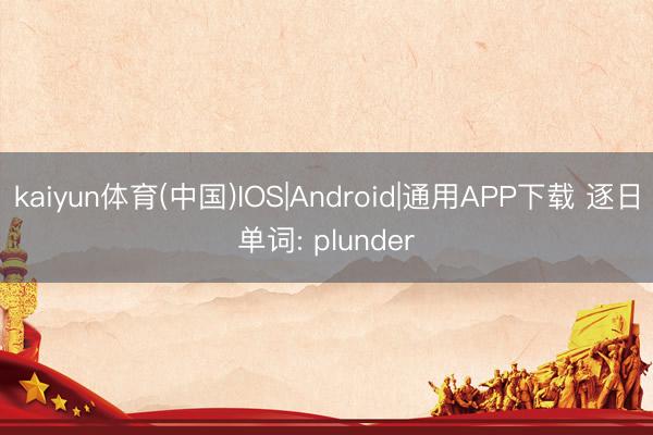 kaiyun体育(中国)IOS|Android|通用APP下载 逐日单词: plunder