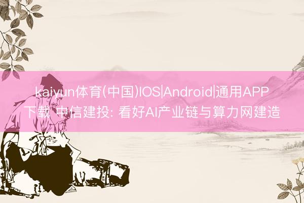 kaiyun体育(中国)IOS|Android|通用APP下载 中信建投: 看好AI产业链与算力网建造