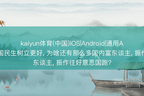 kaiyun体育(中国)IOS|Android|通用APP下载 明明中国民生树立更好， 为啥还有那么多国内富东谈主， 振作往好意思国跑?
