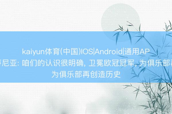 kaiyun体育(中国)IOS|Android|通用APP下载 维蒂尼亚: 咱们的认识很明确， 卫冕欧冠冠军， 为俱乐部再创造历史