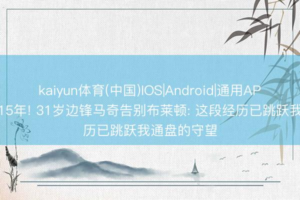 kaiyun体育(中国)IOS|Android|通用APP下载 遵循15年! 31岁边锋马奇告别布莱顿: 这段经历已跳跃我通盘的守望