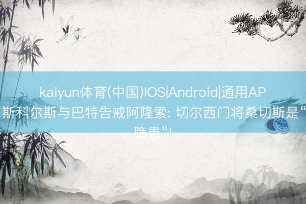 kaiyun体育(中国)IOS|Android|通用APP下载 斯科尔斯与巴特告戒阿隆索: 切尔西门将桑切斯是“隐患”!
