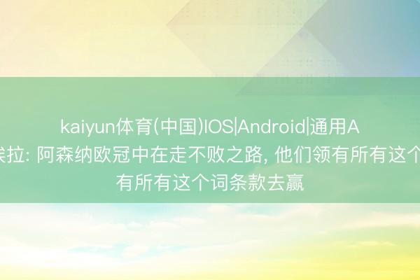 kaiyun体育(中国)IOS|Android|通用APP下载 维埃拉: 阿森纳欧冠中在走不败之路， 他们领有所有这个词条款去赢