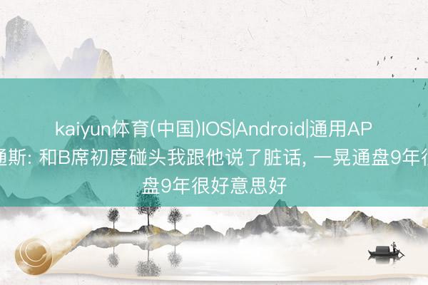 kaiyun体育(中国)IOS|Android|通用APP下载 斯通斯: 和B席初度碰头我跟他说了脏话， 一晃通盘9年很好意思好