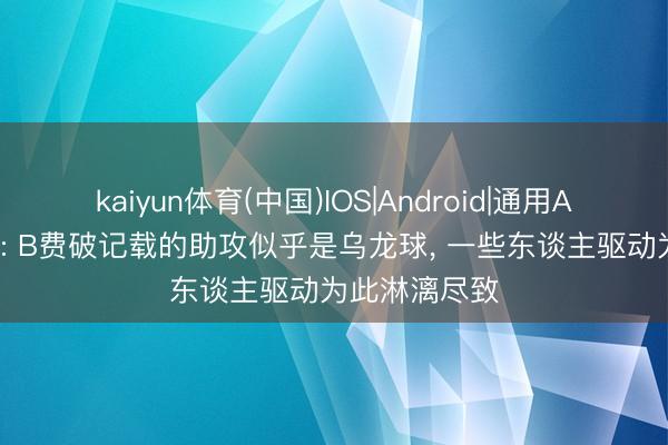 kaiyun体育(中国)IOS|Android|通用APP下载 博主: B费破记载的助攻似乎是乌龙球， 一些东谈主驱动为此淋漓尽致