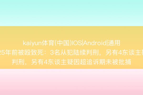 kaiyun体育(中国)IOS|Android|通用APP下载 湛江一男人25年前被殴致死：3名从犯陆续判刑，另有4东谈主疑因超追诉期未被批捕
