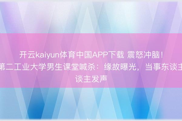 开云kaiyun体育中国APP下载 震怒冲脑!上海第二工业大学男生课堂喊杀:缘故曝光,当事东谈主发声