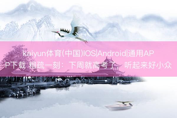 kaiyun体育(中国)IOS|Android|通用APP下载 粗疏一刻：下周就高考了，听起来好小众